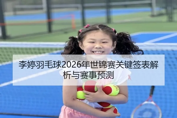 李婷羽毛球2026年世锦赛关键签表解析与赛事预测