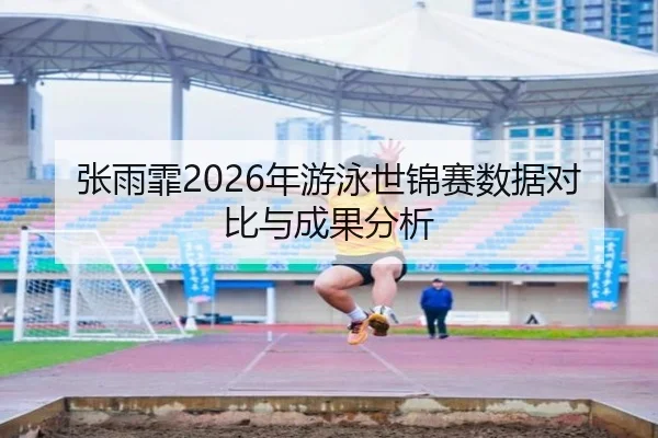 张雨霏2026年游泳世锦赛数据对比与成果分析